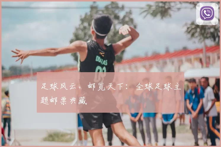 足球风云，邮览天下：全球足球主题邮票典藏