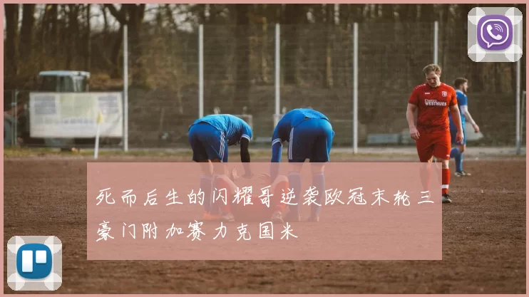 死而后生的闪耀哥逆袭欧冠末轮三豪门附加赛力克国米