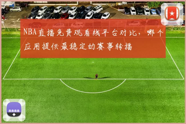 NBA直播免费观看线平台对比，哪个应用提供最稳定的赛事转播