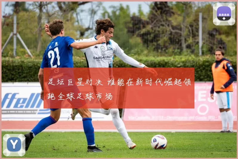 足坛巨星对决 谁能在新时代崛起领跑全球足球市场
