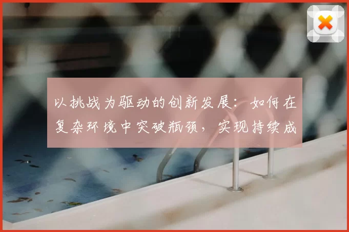 以挑战为驱动的创新发展：如何在复杂环境中突破瓶颈，实现持续成长
