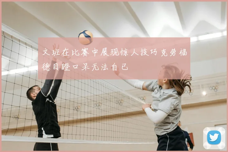 文班在比赛中展现惊人技巧克劳福德目瞪口呆无法自已