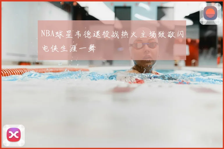 NBA球星韦德退役战热火主场致敬闪电侠生涯一舞