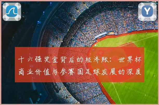 十六强奖金背后的经济账:世界杯商业价值与参赛国足球发展的深度关联