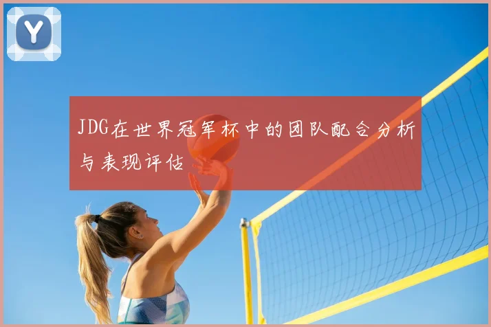 JDG在世界冠军杯中的团队配合分析与表现评估