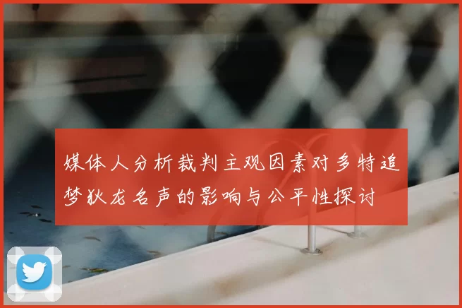 媒体人分析裁判主观因素对多特追梦狄龙名声的影响与公平性探讨