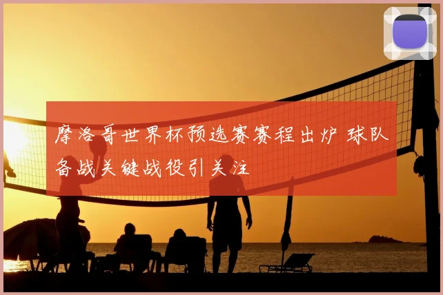 摩洛哥世界杯预选赛赛程出炉 球队备战关键战役引关注