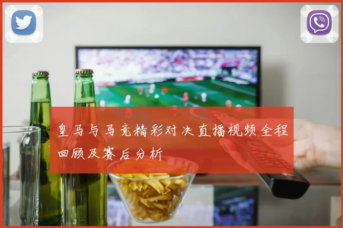 皇马与马竞精彩对决直播视频全程回顾及赛后分析