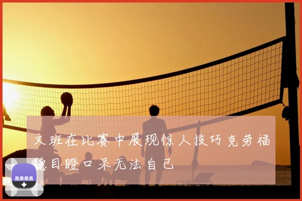 文班在比赛中展现惊人技巧克劳福德目瞪口呆无法自已
