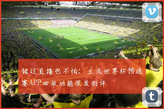 错过直播也不怕:主流世界杯预选赛APP回放功能深度测评