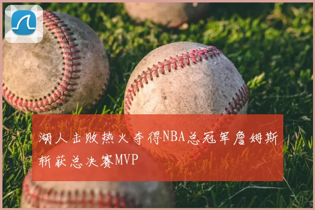 湖人击败热火夺得NBA总冠军詹姆斯斩获总决赛MVP