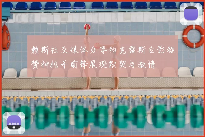 赖斯社交媒体分享约克雷斯合影称赞神枪手前锋展现默契与激情