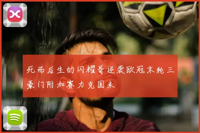 死而后生的闪耀哥逆袭欧冠末轮三豪门附加赛力克国米