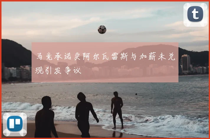 马竞承诺卖阿尔瓦雷斯与加薪未兑现引发争议