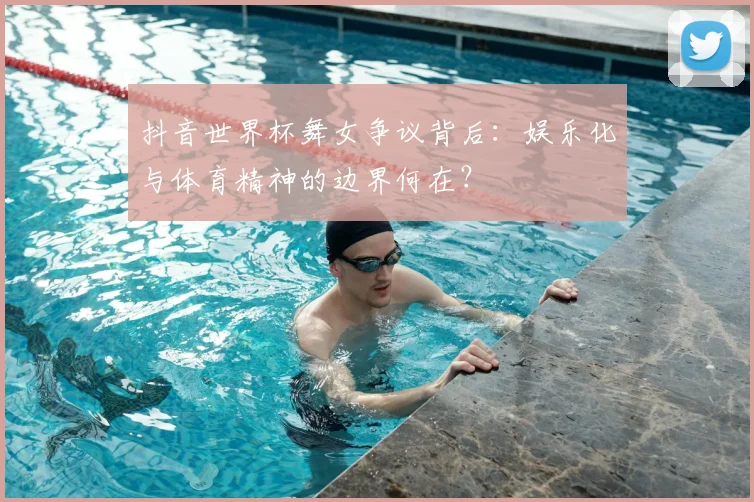 抖音世界杯舞女争议背后:娱乐化与体育精神的边界何在?
