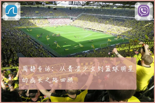 周静专访：从青涩少女到篮球明星的成长之路回顾