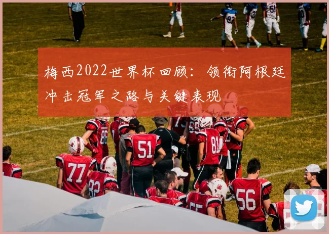 梅西2022世界杯回顾:领衔阿根廷冲击冠军之路与关键表现
