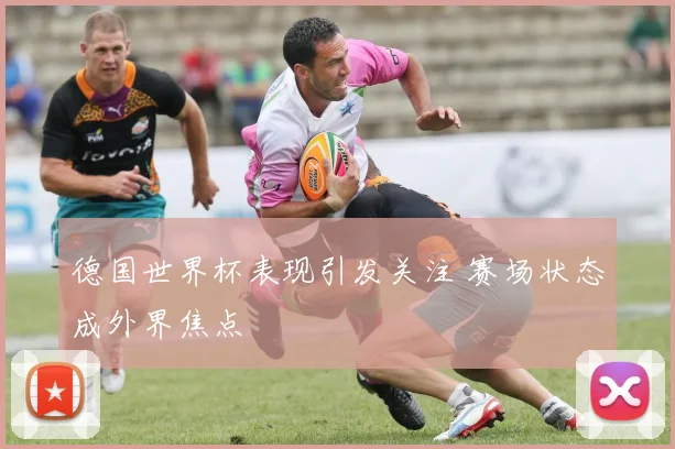 德国世界杯表现引发关注 赛场状态成外界焦点