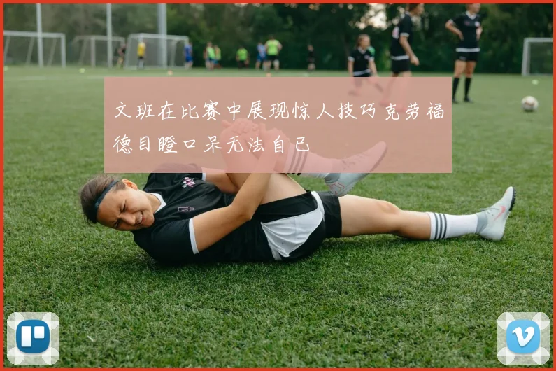 文班在比赛中展现惊人技巧克劳福德目瞪口呆无法自已