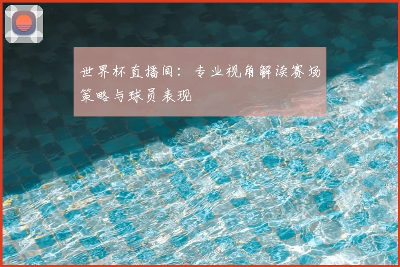 世界杯直播间:专业视角解读赛场策略与球员表现