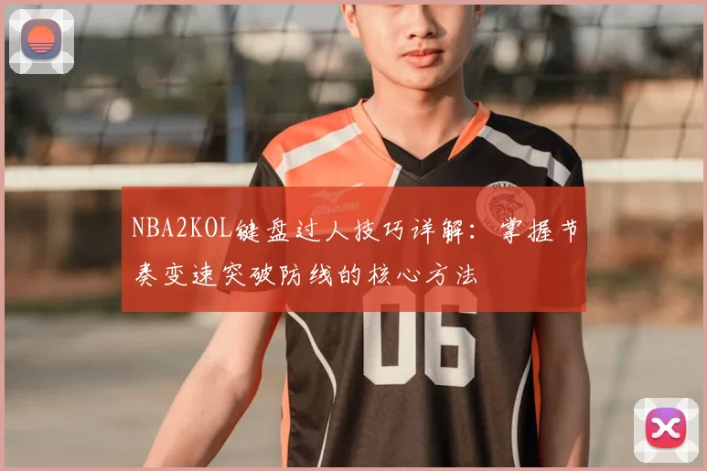 NBA2KOL键盘过人技巧详解：掌握节奏变速突破防线的核心方法