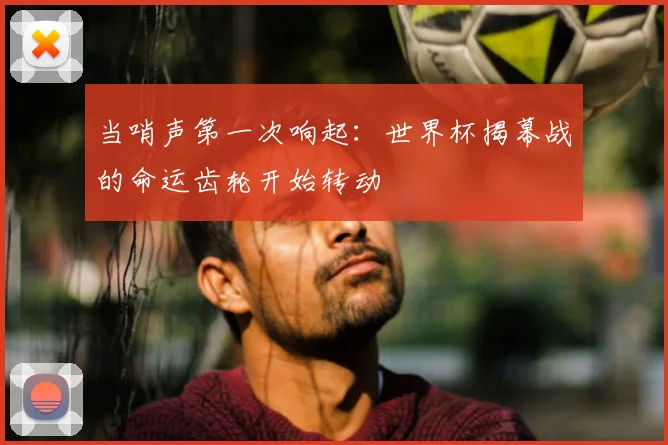 当哨声第一次响起:世界杯揭幕战的命运齿轮开始转动