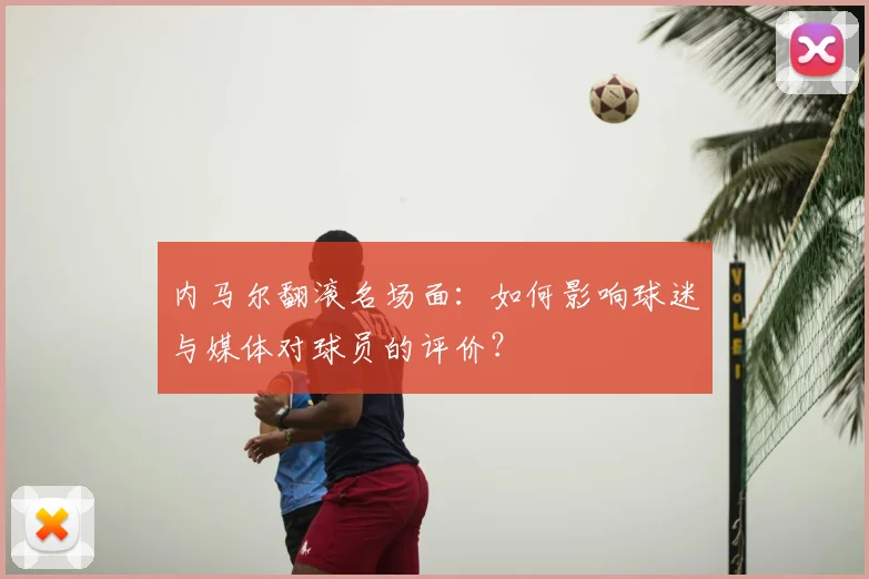 内马尔翻滚名场面:如何影响球迷与媒体对球员的评价?