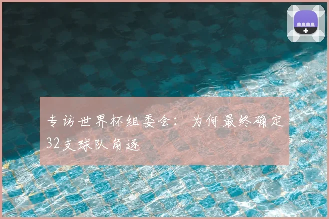 专访世界杯组委会:为何最终确定32支球队角逐