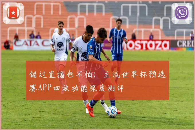错过直播也不怕:主流世界杯预选赛APP回放功能深度测评