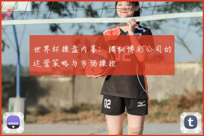 世界杯操盘内幕:揭秘博彩公司的运营策略与市场操控