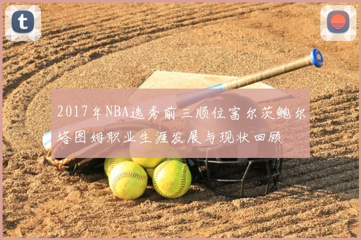 2017年NBA选秀前三顺位富尔茨鲍尔塔图姆职业生涯发展与现状回顾