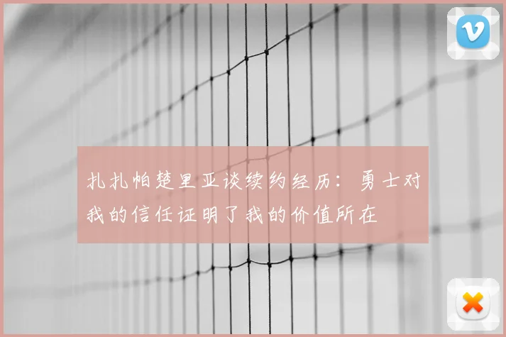 扎扎帕楚里亚谈续约经历:勇士对我的信任证明了我的价值所在