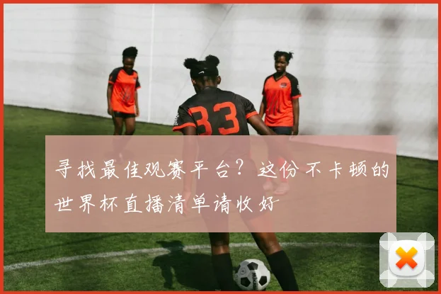 寻找最佳观赛平台?这份不卡顿的世界杯直播清单请收好