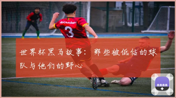 世界杯黑马故事：那些被低估的球队与他们的野心