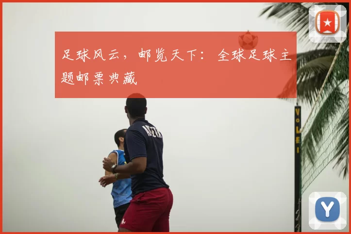 足球风云，邮览天下：全球足球主题邮票典藏