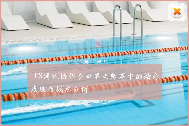 TES团队协作在世界大师赛中的精彩表现与战术分析