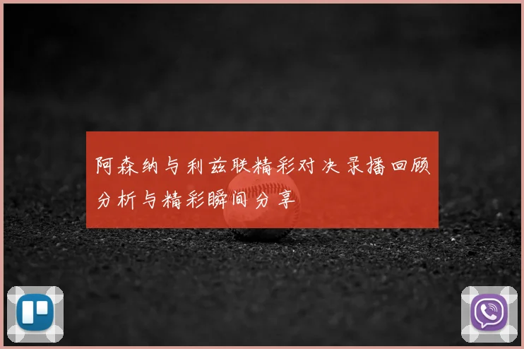 阿森纳与利兹联精彩对决录播回顾分析与精彩瞬间分享