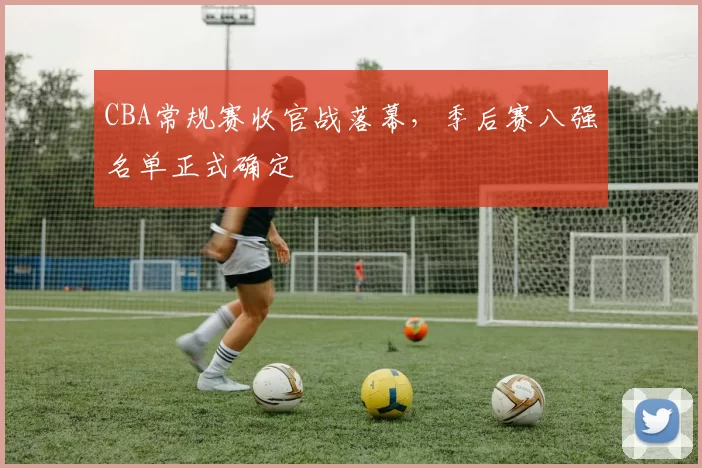 CBA常规赛收官战落幕，季后赛八强名单正式确定