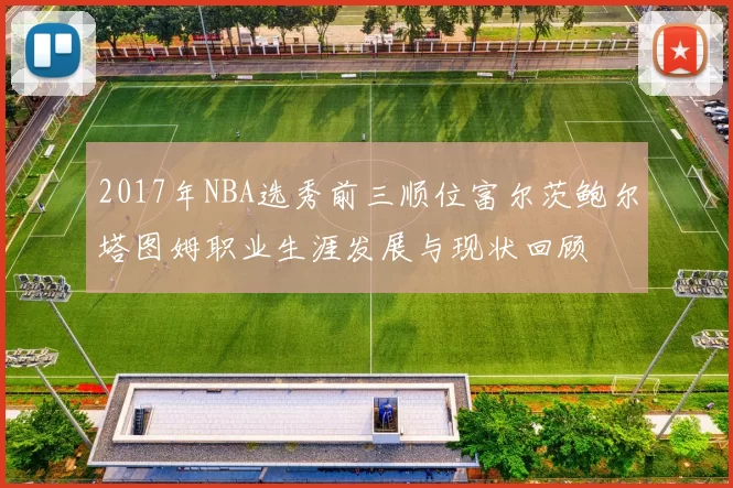 2017年NBA选秀前三顺位富尔茨鲍尔塔图姆职业生涯发展与现状回顾