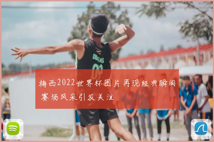 梅西2022世界杯图片再现经典瞬间 赛场风采引发关注
