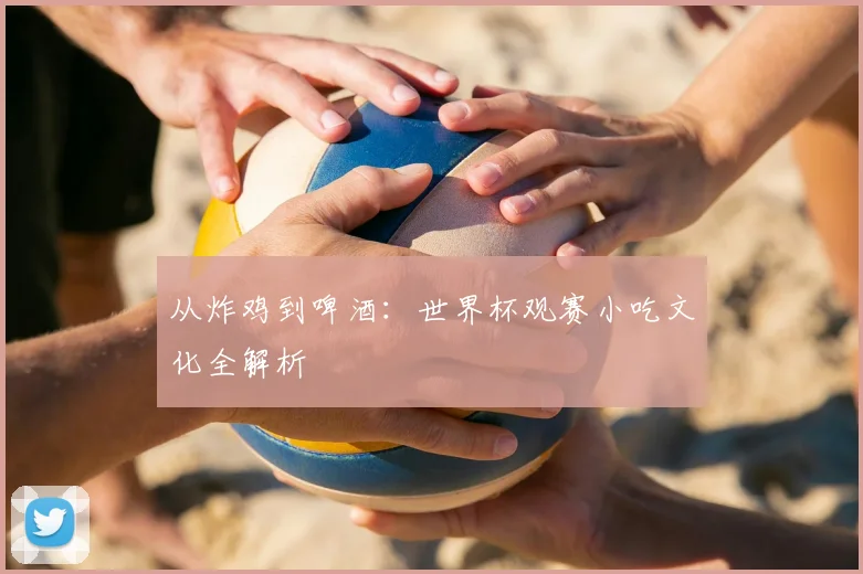 从炸鸡到啤酒:世界杯观赛小吃文化全解析