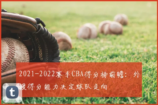 2021-2022赛季CBA得分榜前瞻：外援得分能力决定球队走向