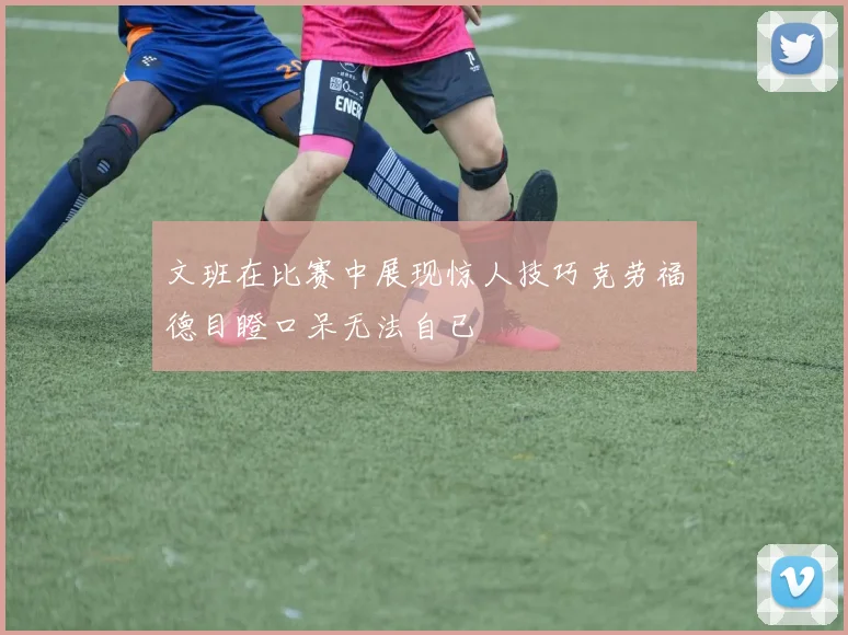 文班在比赛中展现惊人技巧克劳福德目瞪口呆无法自已