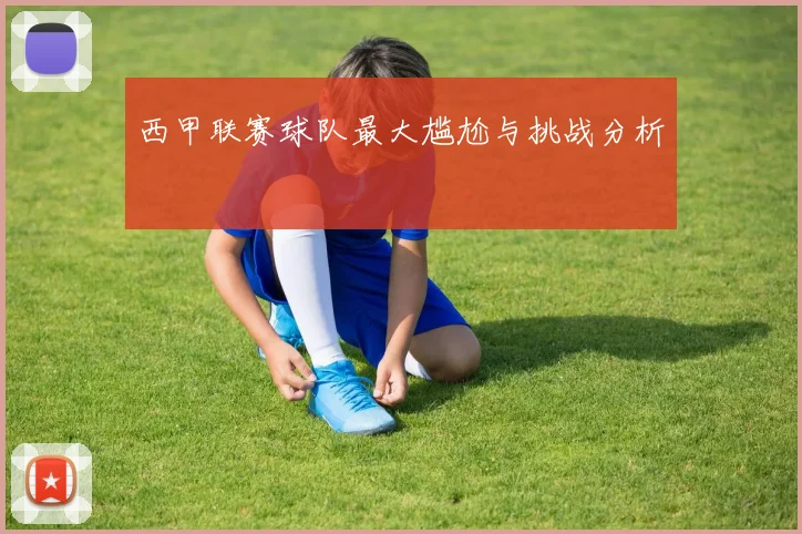 西甲联赛球队最大尴尬与挑战分析
