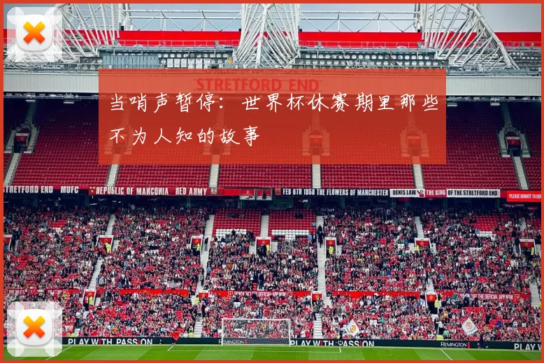 当哨声暂停:世界杯休赛期里那些不为人知的故事