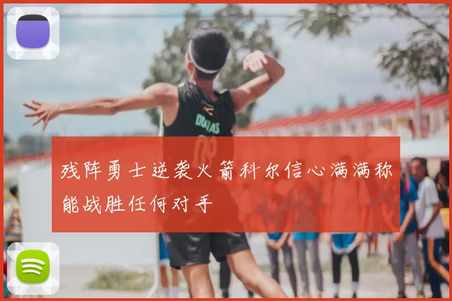 残阵勇士逆袭火箭科尔信心满满称能战胜任何对手
