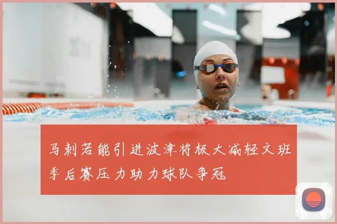 马刺若能引进波津将极大减轻文班季后赛压力助力球队争冠