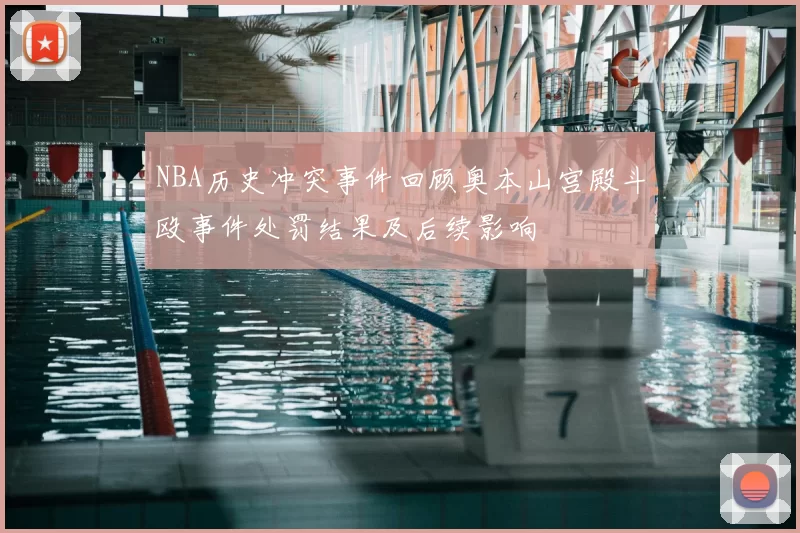 NBA历史冲突事件回顾奥本山宫殿斗殴事件处罚结果及后续影响
