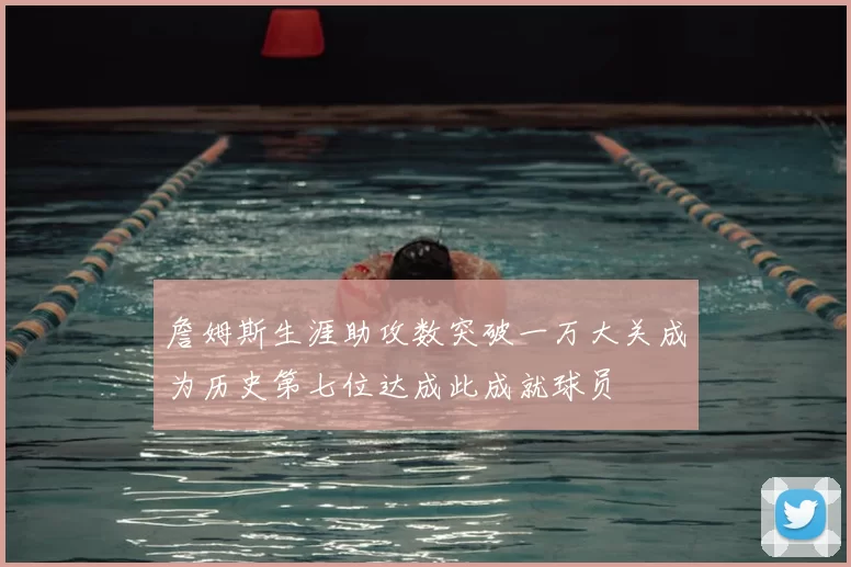 詹姆斯生涯助攻数突破一万大关成为历史第七位达成此成就球员