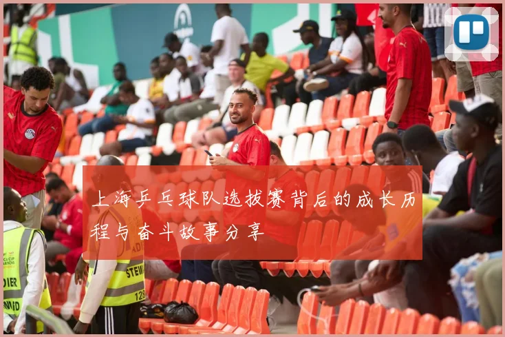 上海乒乓球队选拔赛背后的成长历程与奋斗故事分享